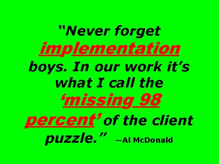 “Never forget implementation boys. In our work it’s what I call the ‘missing 98