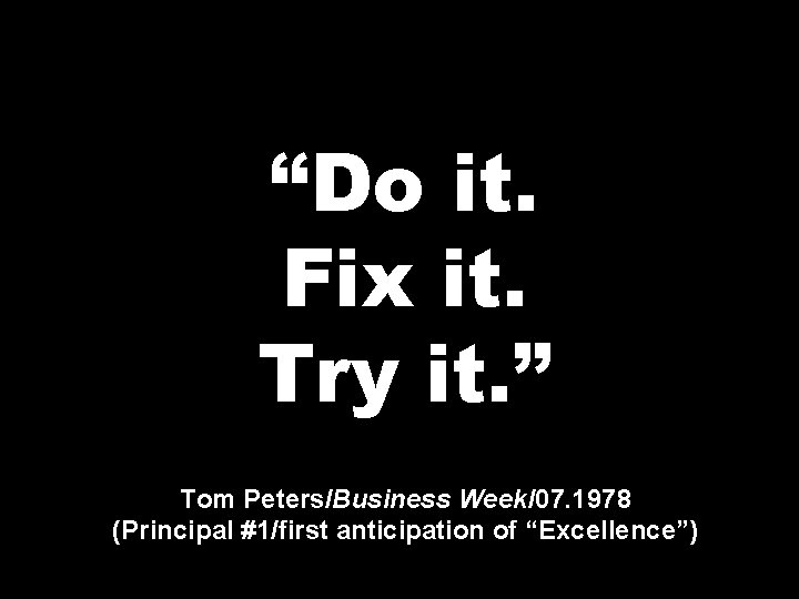 “Do it. Fix it. Try it. ” Tom Peters/Business Week/07. 1978 (Principal #1/first anticipation