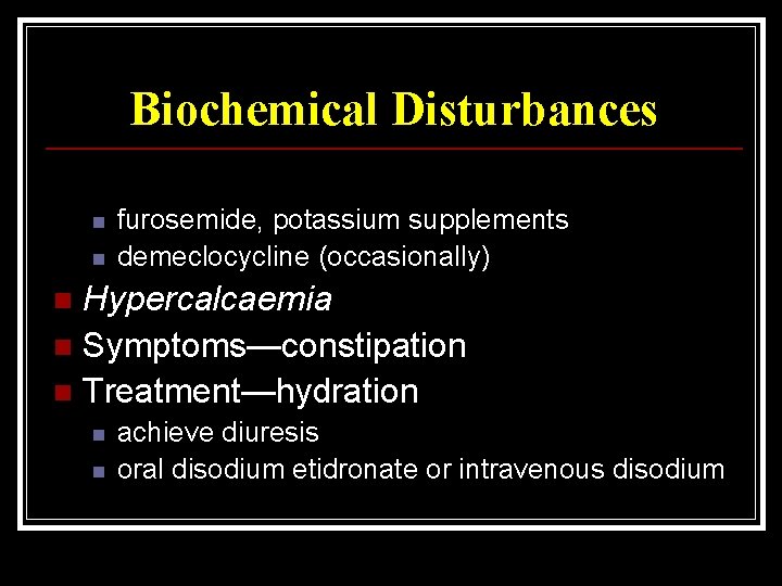 Biochemical Disturbances n n furosemide, potassium supplements demeclocycline (occasionally) Hypercalcaemia n Symptoms—constipation n Treatment—hydration