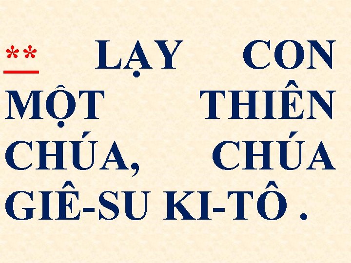 LẠY CON MỘT THIÊN CHÚA, CHÚA GIÊ-SU KI-TÔ. ** 