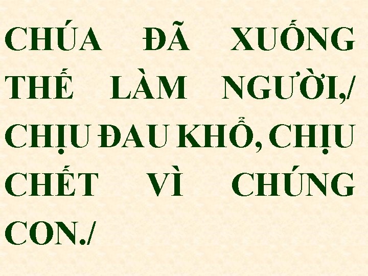 CHÚA ĐÃ XUỐNG THẾ LÀM NGƯỜI, / CHỊU ĐAU KHỔ, CHỊU CHẾT VÌ CHÚNG