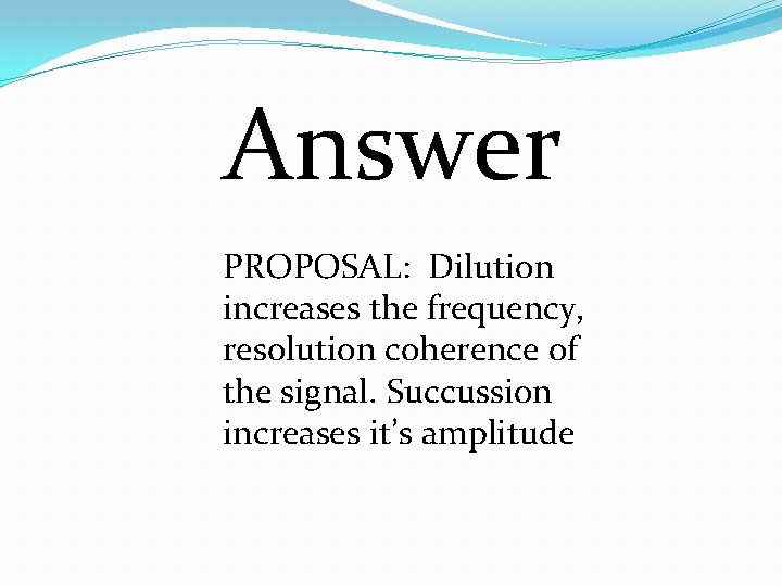 Answer PROPOSAL: Dilution increases the frequency, resolution coherence of the signal. Succussion increases it’s
