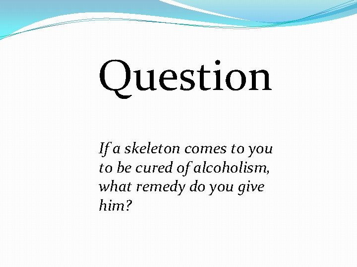 Question If a skeleton comes to you to be cured of alcoholism, what remedy
