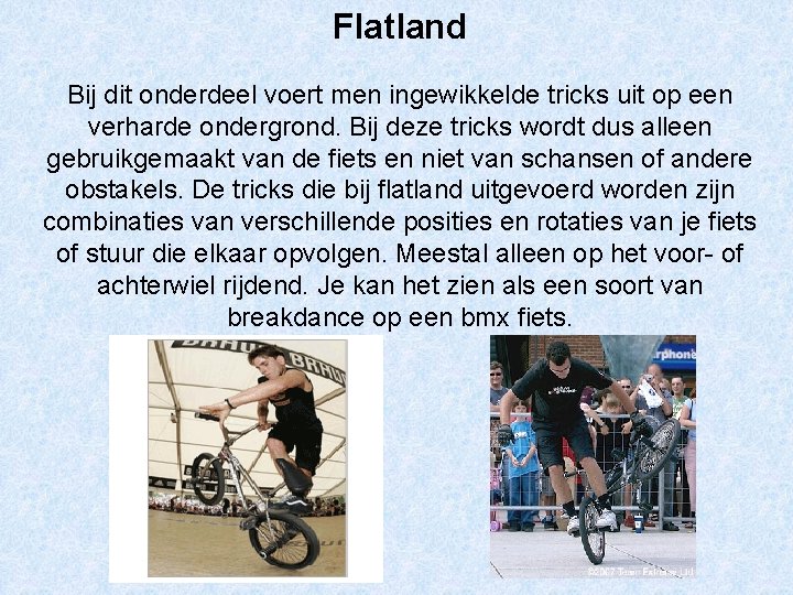 Flatland Bij dit onderdeel voert men ingewikkelde tricks uit op een verharde ondergrond. Bij