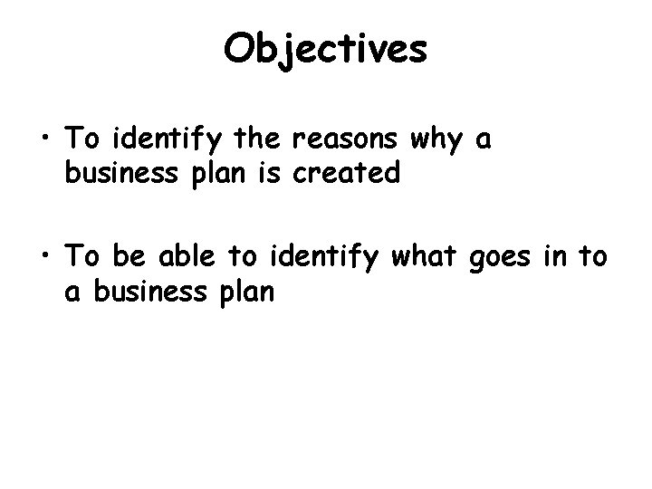 Objectives • To identify the reasons why a business plan is created • To