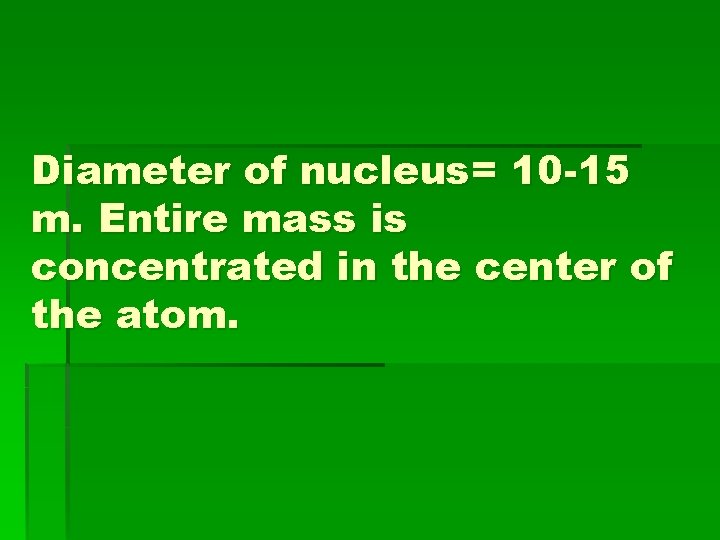 Diameter of nucleus= 10 -15 m. Entire mass is concentrated in the center of