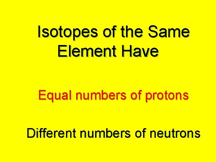 Isotopes of the Same Element Have Equal numbers of protons Different numbers of neutrons