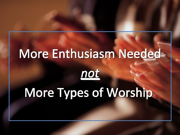 More Enthusiasm Needed not More Types of Worship 