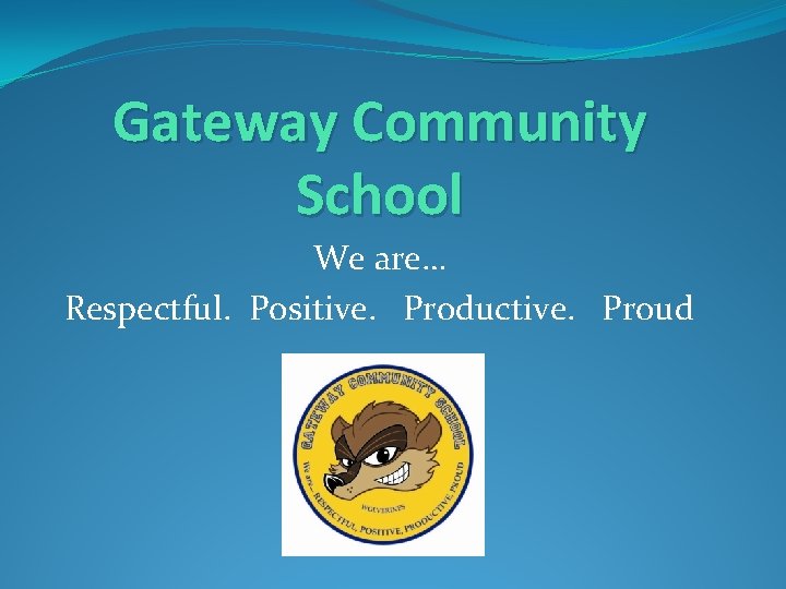 Gateway Community School We are… Respectful. Positive. Productive. Proud 