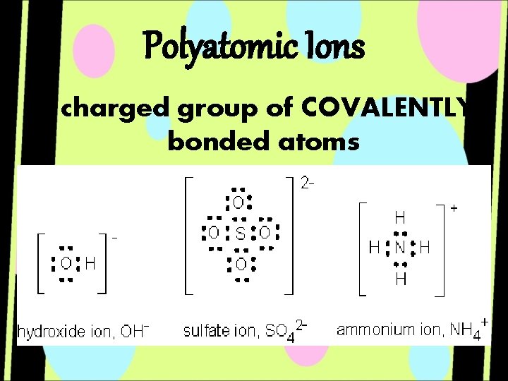 Polyatomic Ions A charged group of COVALENTLY bonded atoms 