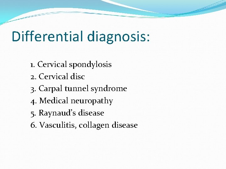 Differential diagnosis: 1. Cervical spondylosis 2. Cervical disc 3. Carpal tunnel syndrome 4. Medical