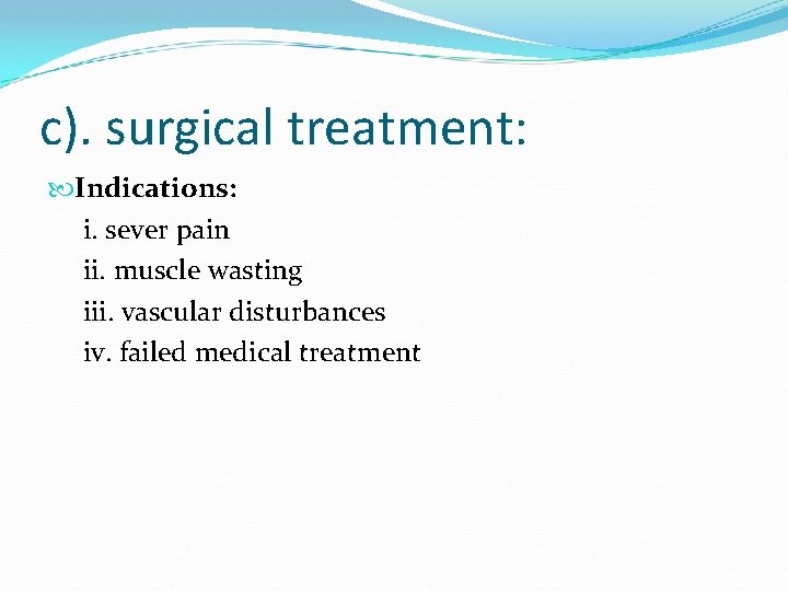 c). surgical treatment: Indications: i. sever pain ii. muscle wasting iii. vascular disturbances iv.