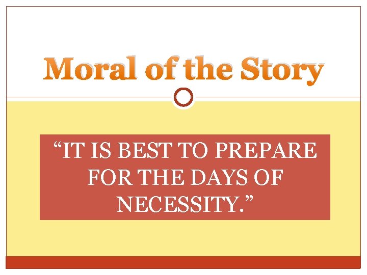 Moral of the Story “IT IS BEST TO PREPARE FOR THE DAYS OF NECESSITY.