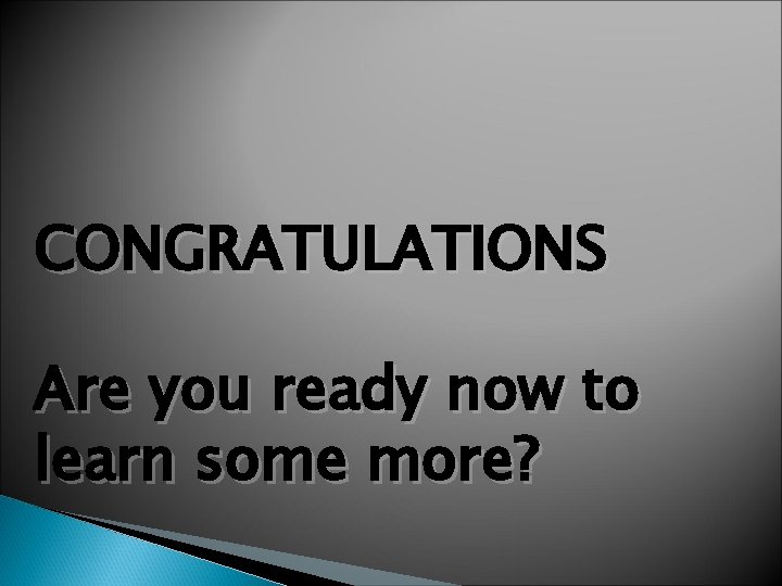 CONGRATULATIONS Are you ready now to learn some more? 