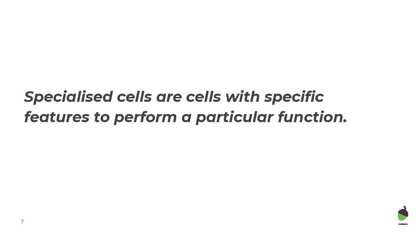 Specialised cells are cells with specific features to perform a particular function. 7 