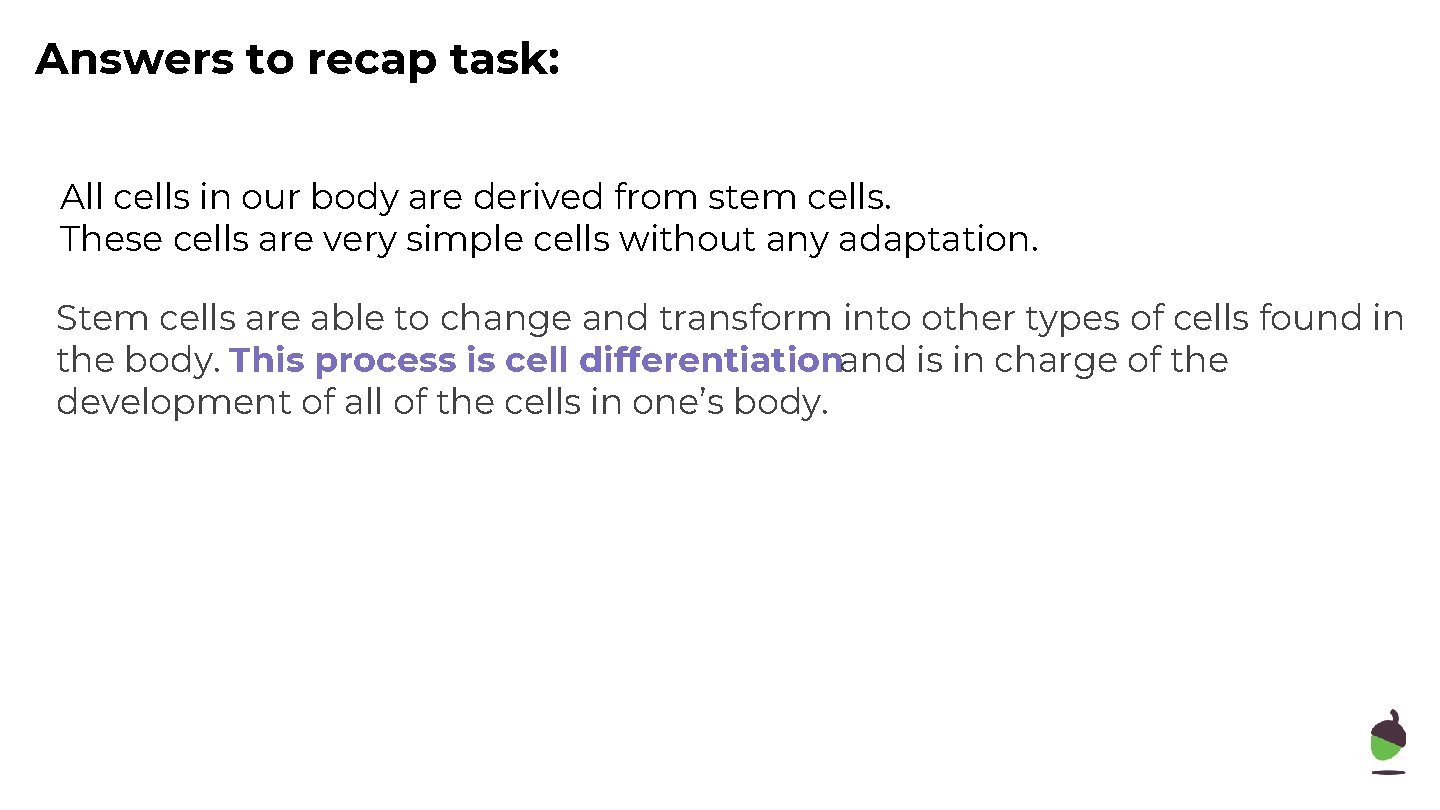 Answers to recap task: All cells in our body are derived from stem cells.