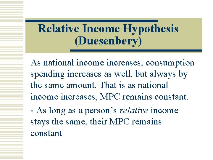 Relative Income Hypothesis (Duesenbery) As national income increases, consumption spending increases as well, but