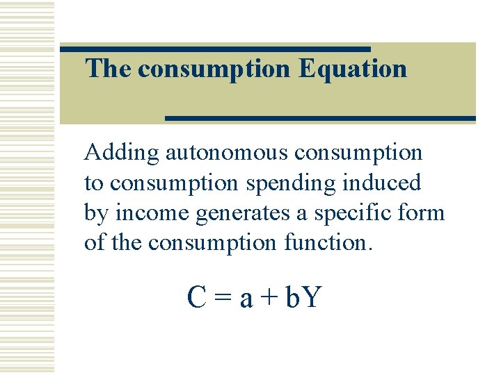 The consumption Equation Adding autonomous consumption to consumption spending induced by income generates a