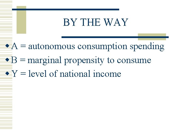 BY THE WAY w A = autonomous consumption spending w B = marginal propensity