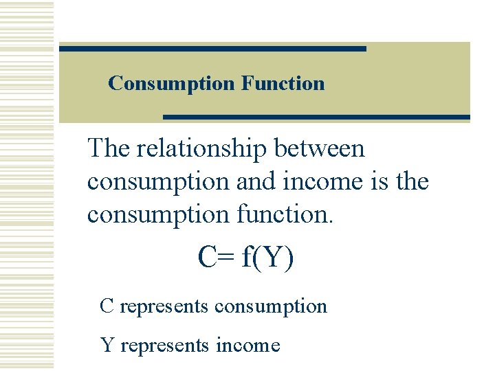 Consumption Function The relationship between consumption and income is the consumption function. C= f(Y)