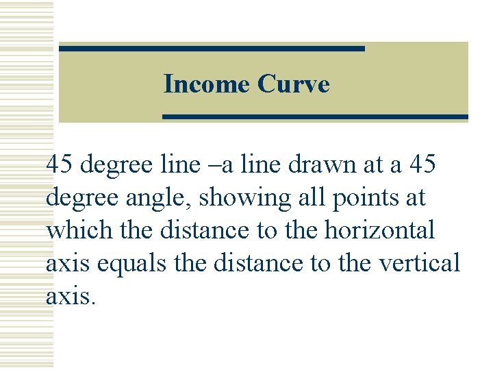 Income Curve 45 degree line –a line drawn at a 45 degree angle, showing