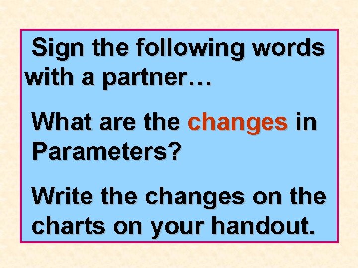 Sign the following words with a partner… What are the changes in Parameters? Write