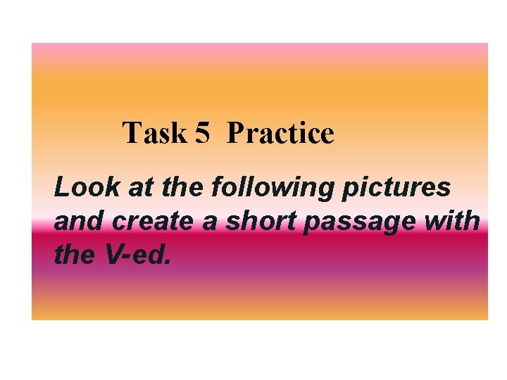 Task 5 Practice Look at the following pictures and create a short passage with