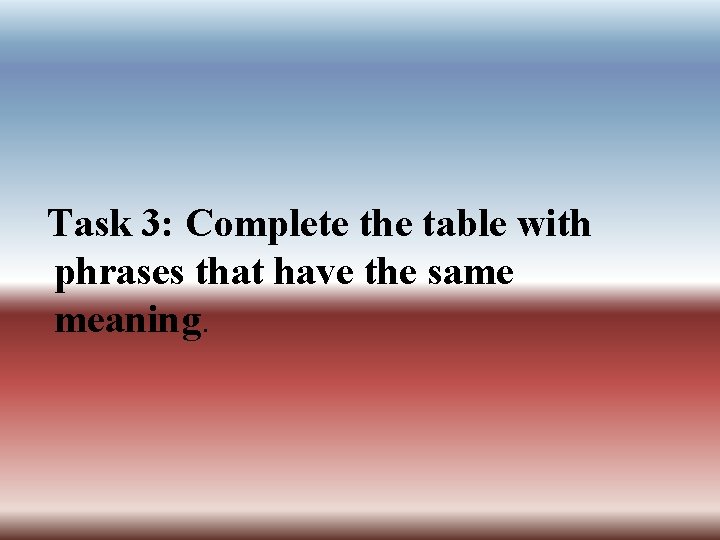 Task 3: Complete the table with phrases that have the same meaning. 
