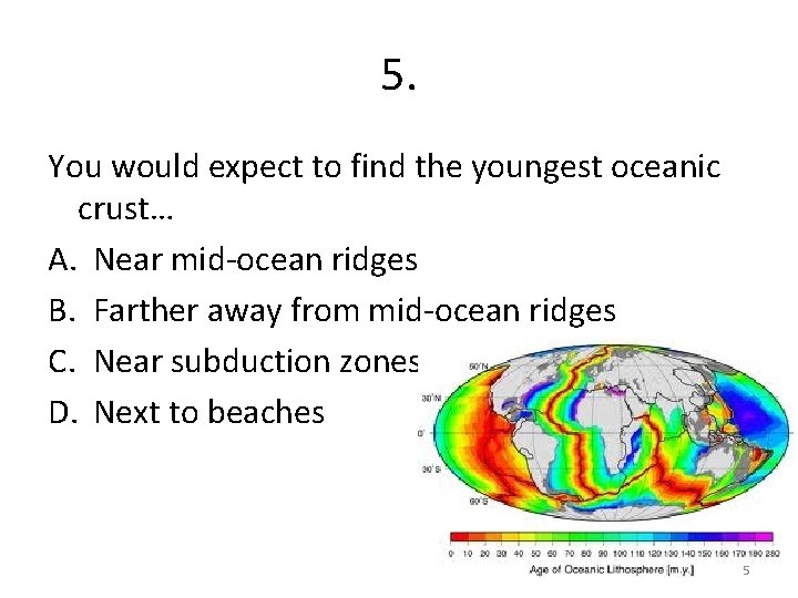 5. You would expect to find the youngest oceanic crust… A. Near mid-ocean ridges