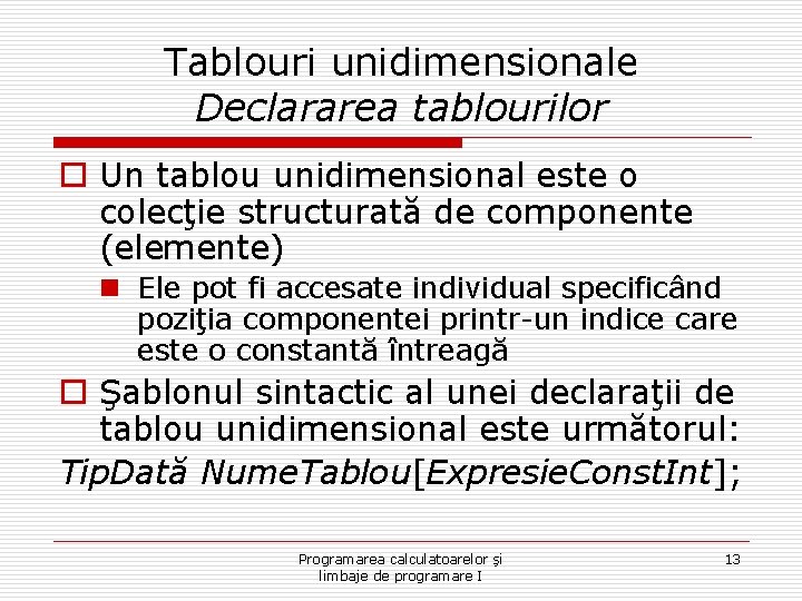 Tablouri unidimensionale Declararea tablourilor o Un tablou unidimensional este o colecţie structurată de componente