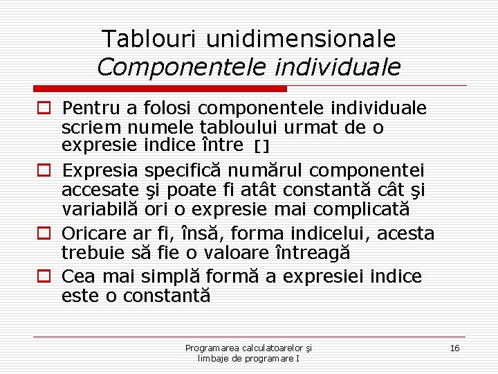 Tablouri unidimensionale Componentele individuale o Pentru a folosi componentele individuale scriem numele tabloului urmat
