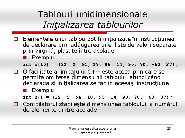 Tablouri unidimensionale Iniţializarea tablourilor o Elementele unui tablou pot fi iniţializate în instrucţiunea de
