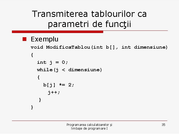 Transmiterea tablourilor ca parametri de funcţii n Exemplu void Modifica. Tablou(int b[], int dimensiune)