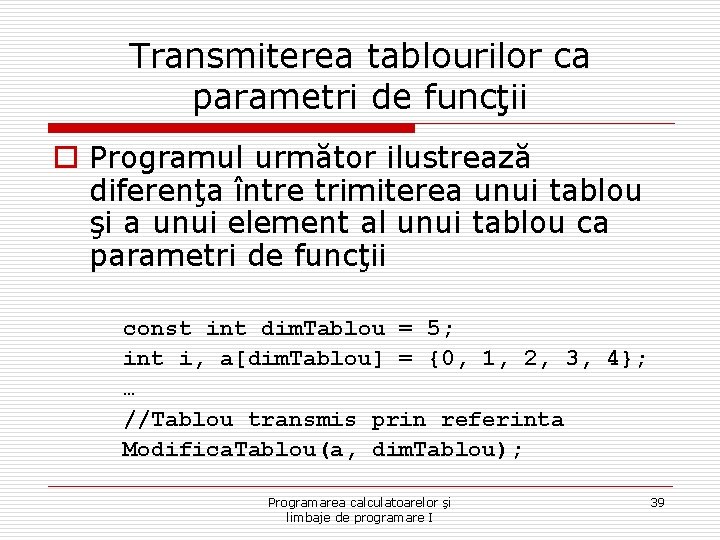 Transmiterea tablourilor ca parametri de funcţii o Programul următor ilustrează diferenţa între trimiterea unui
