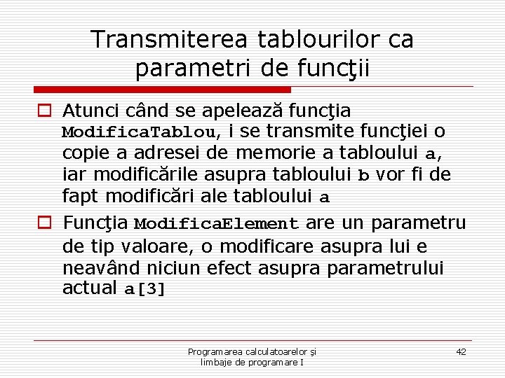 Transmiterea tablourilor ca parametri de funcţii o Atunci când se apelează funcţia Modifica. Tablou,