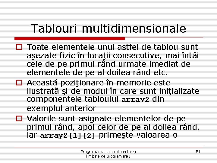 Tablouri multidimensionale o Toate elementele unui astfel de tablou sunt aşezate fizic în locaţii