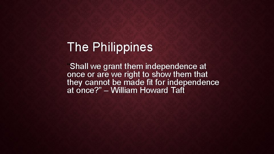 The Philippines “Shall we grant them independence at once or are we right to