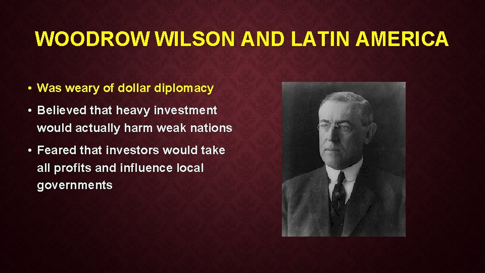 WOODROW WILSON AND LATIN AMERICA • Was weary of dollar diplomacy • Believed that