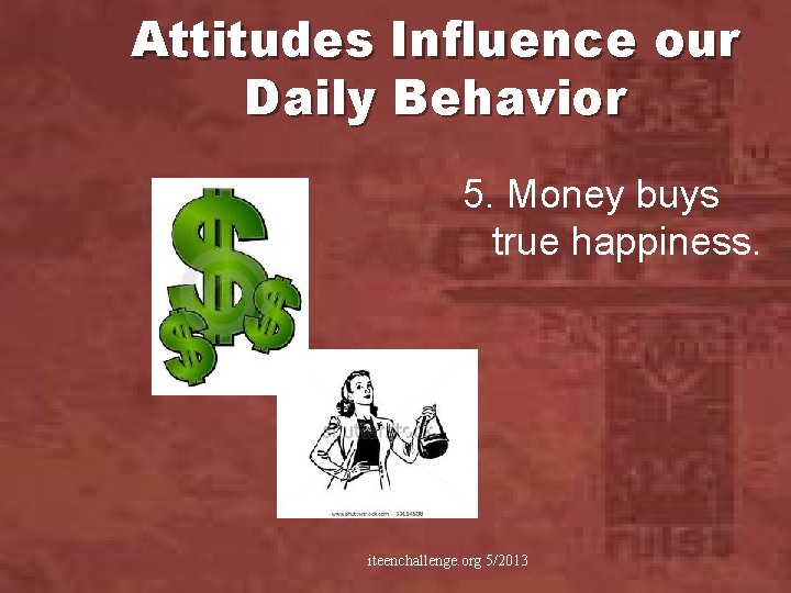 Attitudes Influence our Daily Behavior 5. Money buys true happiness. iteenchallenge. org 5/2013 