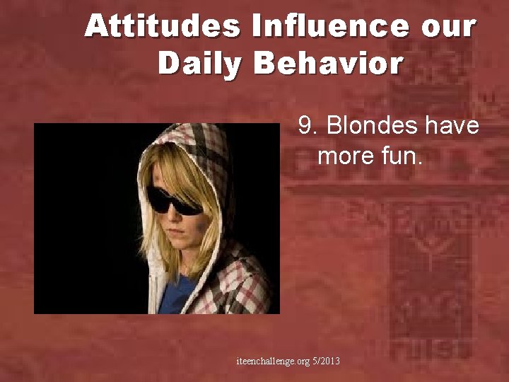 Attitudes Influence our Daily Behavior 9. Blondes have more fun. iteenchallenge. org 5/2013 