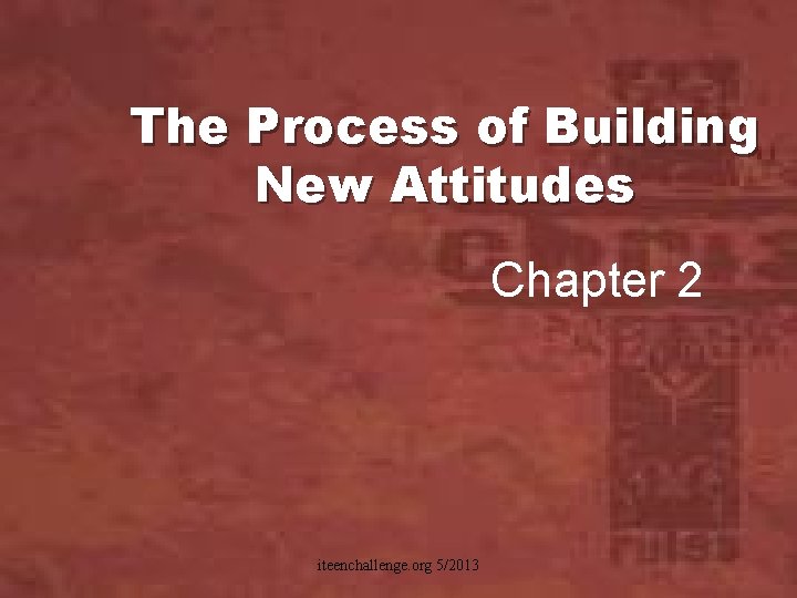 The Process of Building New Attitudes Chapter 2 iteenchallenge. org 5/2013 