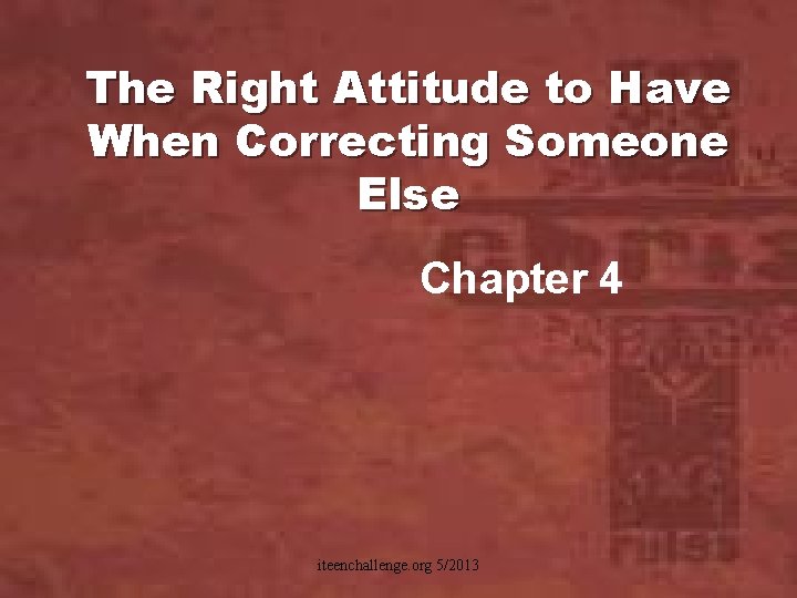 The Right Attitude to Have When Correcting Someone Else Chapter 4 iteenchallenge. org 5/2013