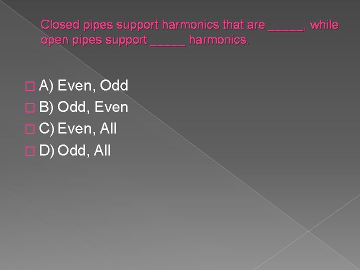 Closed pipes support harmonics that are _____, while open pipes support _____ harmonics. �