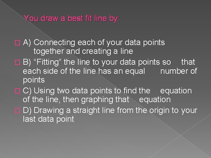 You draw a best fit line by: A) Connecting each of your data points