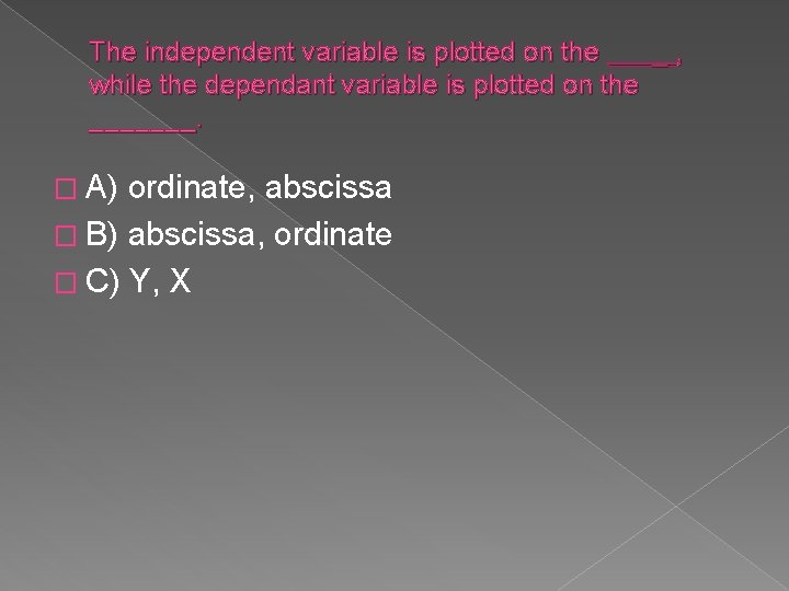 The independent variable is plotted on the _, while the dependant variable is plotted