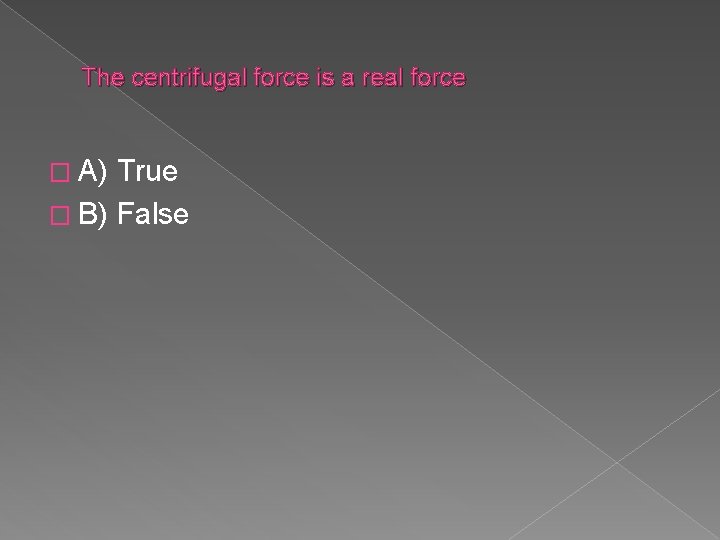 The centrifugal force is a real force � A) True � B) False 