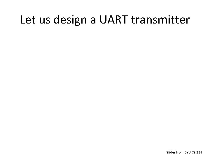 Let us design a UART transmitter Slides from BYU CS 224 