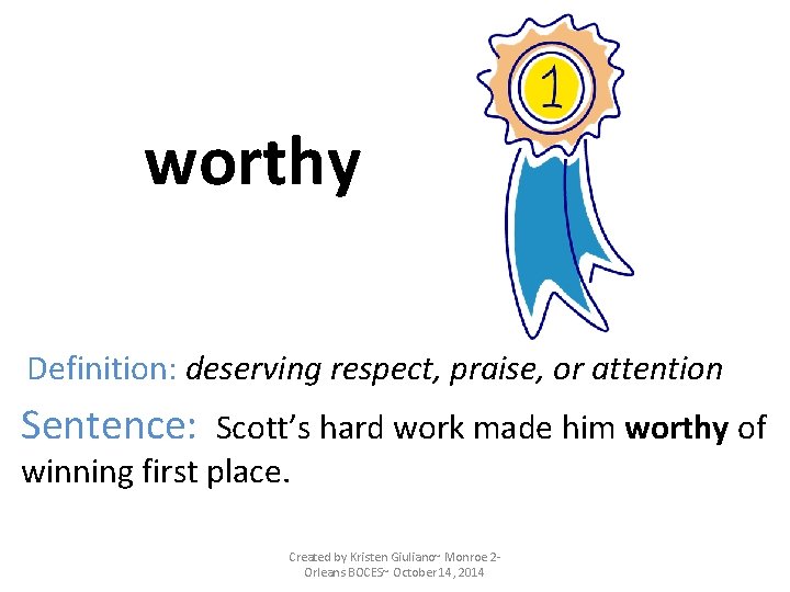 worthy Definition: deserving respect, praise, or attention Sentence: Scott’s hard work made him worthy worthy Definition: deserving respect, praise, or attention Sentence: Scott’s hard work made him worthy