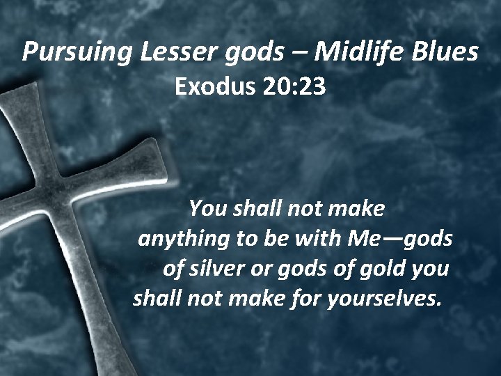 Pursuing Lesser gods – Midlife Blues Exodus 20: 23 You shall not make anything