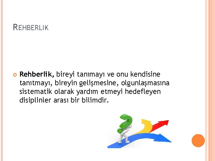 REHBERLIK Rehberlik, bireyi tanımayı ve onu kendisine tanıtmayı, bireyin gelişmesine, olgunlaşmasına sistematik olarak yardım